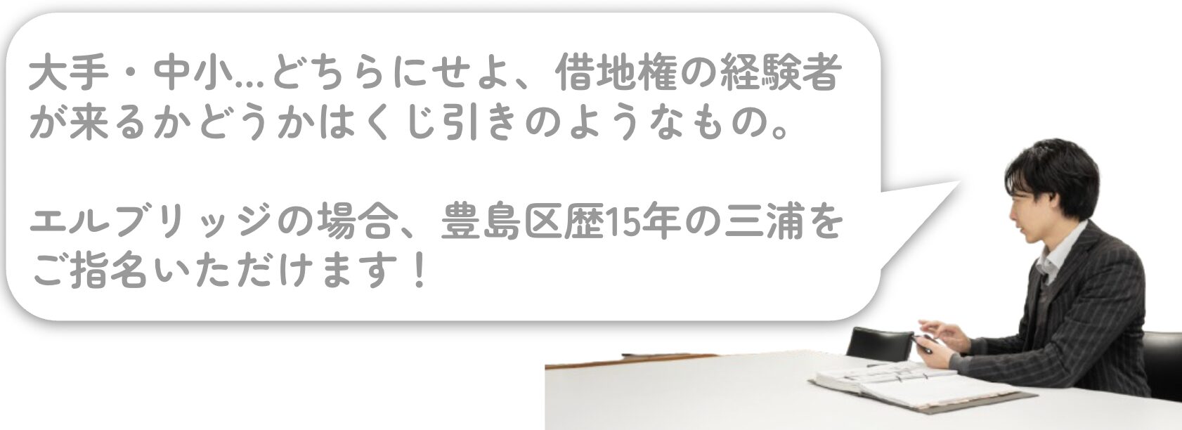 借地権の成約経験が来るかはくじ引きのようなもの。エルブリッジなら豊島区歴15年の三浦をご指名いただけます。